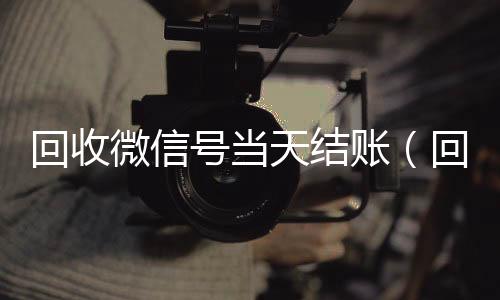 回收微信号当天结24小时在线回收vx账（回收微信号当天结账安全吗）