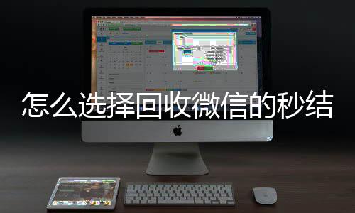 怎么选择回收微信的24小时在线回收vx秒结平台（回收vx秒结一般什么价格）